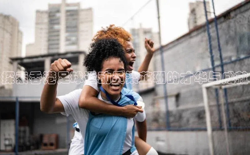 艾弗森贝博ballbet官网百度游戏开放平台探索香港足球运动员梁芷珊的才华与成就