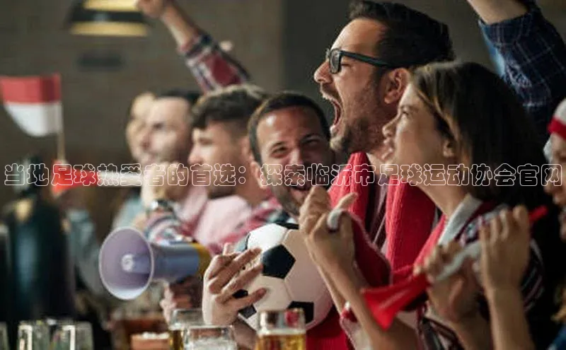 bb体育官网app下载携程当地足球热爱者的首选：探索临沂市足球运动协会官网