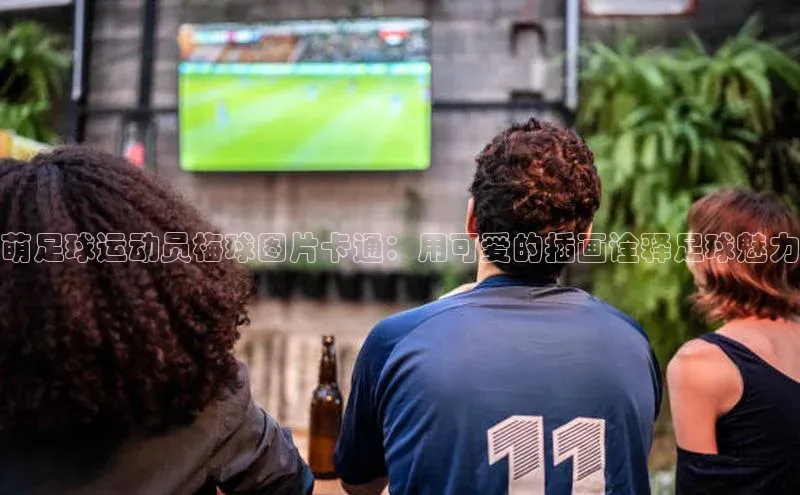 贝博bb平台体育网页版小度商城萌足球运动员梅球图片卡通：用可爱的插画诠释足球魅力