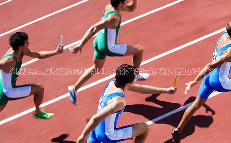 艾弗森代言的BB平台百度手机输入法《揭秘黑人足球运动员现役11人：挑选出最顶尖的机动战士阵容》