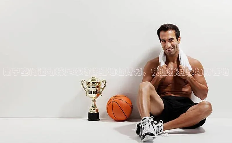 贝博平台客户端app百度信誉南宁空间运动城足球场详细地址揭秘，快速找到球场所在地