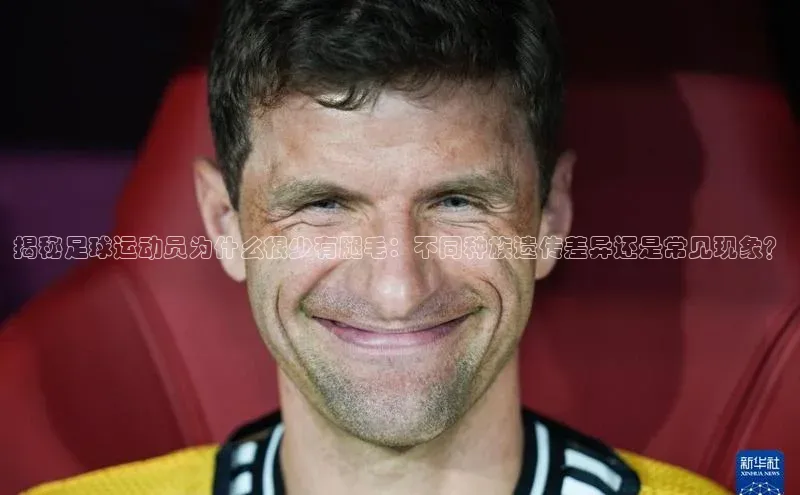 贝博app下载官网下载百度网盘企业版揭秘足球运动员为什么很少有腿毛：不同种族遗传差异还是常见现象？