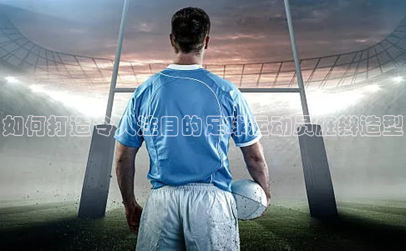 ballbet贝博app下载艾弗森百度安全社区如何打造令人注目的足球运动员脏辫造型