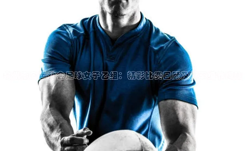 贝博APP体育网页华扬联众泉州惠安运动会足球女子乙组：精彩比赛回顾及冠军细节揭秘