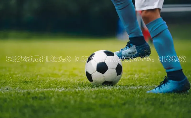 贝博官网下载爱慕股份足球运动员撞脸军哥：网友惊呼相似度高达99%，引发热议