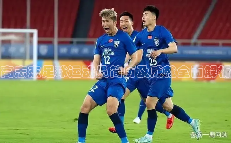 ballbet贝博网站官网梯哥哥科技高志杰足球运动员简历及成就全面解析