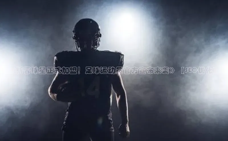 贝博平台网站谁知道姚记科技《新晋球星正式加盟！足球运动员官方宣布来袭》【SEO优化】