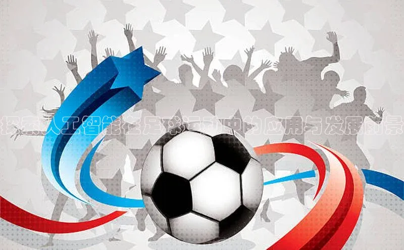艾弗森贝博ballbet官网百度Apollo探索人工智能在足球运动中的应用与发展前景