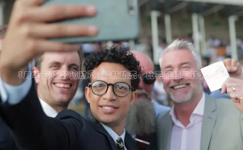 贝博官网官方娱乐度小满支付3月27日 足球运动员: 最新动态、比赛成绩与转会情报