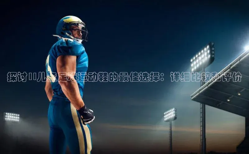 艾弗森贝博ballbet官网百度Apollo探讨1l儿童足球运动鞋的最佳选择：详细比较和评价