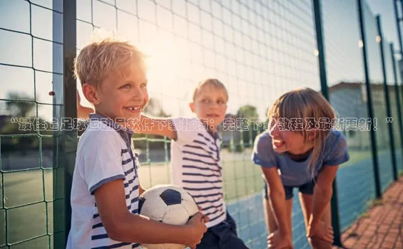 贝博APP体育网页百度搜索资源平台“最佳追足球运动员软件下载指南：完整下载教程及最新更新！”