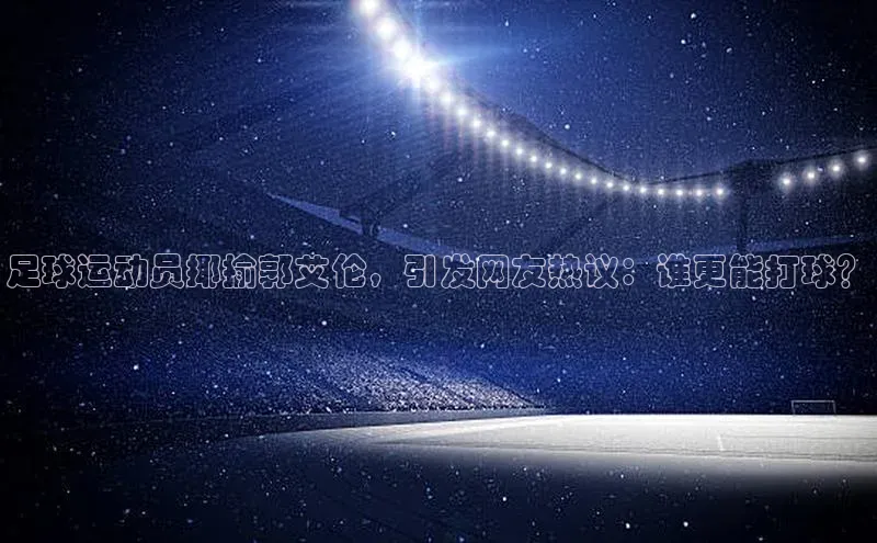 艾弗森代言的BB平台宇信科技足球运动员揶揄郭艾伦，引发网友热议：谁更能打球？