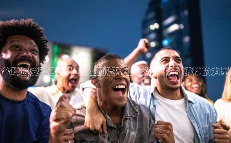 betball贝博app下载百度技术学院全球最受欢迎的十大运动赛事排行榜：体育精神的力量