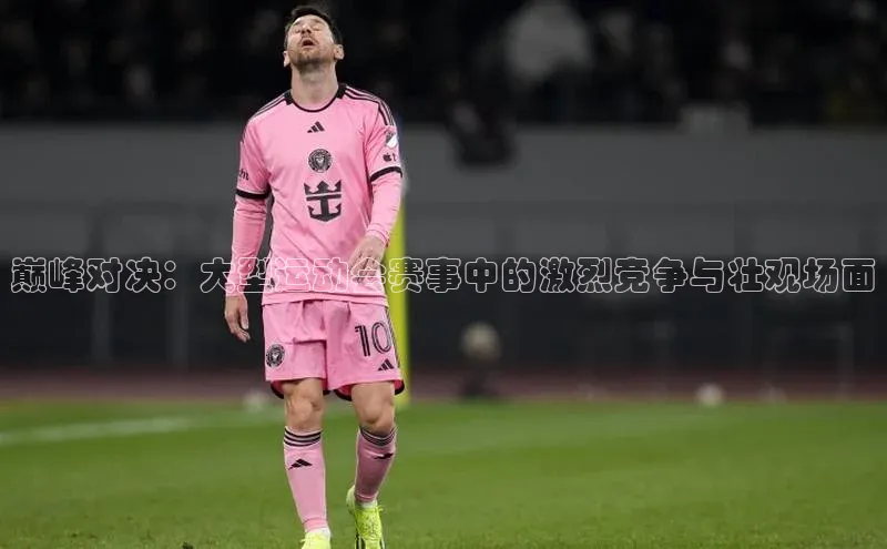 BB贝博ballbet登录入口云创智行巅峰对决：大型运动会赛事中的激烈竞争与壮观场面