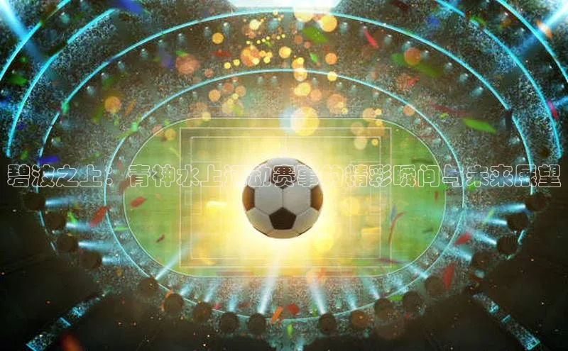 贝博app体育下载安装百度集团碧波之上：青神水上运动赛事的精彩瞬间与未来展望