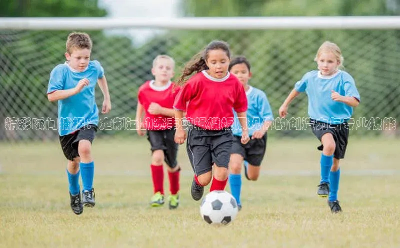 贝博app体育下载安装颐驰 06精彩瞬间捕捉：定制运动赛事剪辑模板展现你的创造力与专业技能