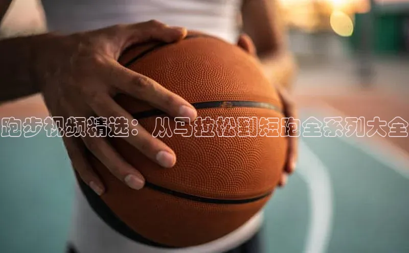 bb体育官网app下载巴美列捷福跑步视频精选：从马拉松到短跑全系列大全