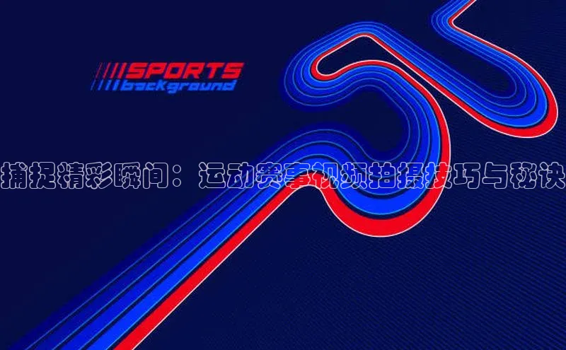 ballbet贝博bb艾弗森百度数据开放平台捕捉精彩瞬间：运动赛事视频拍摄技巧与秘诀