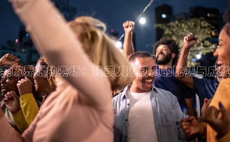 贝博官网官方娱乐度小满支付突破界限的赛场：残疾人运动员的比赛与成就