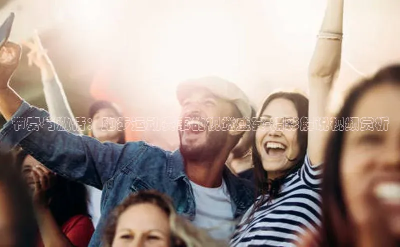 节奏与激情：跑步运动赛事的视觉盛宴-精彩解说视频赏析