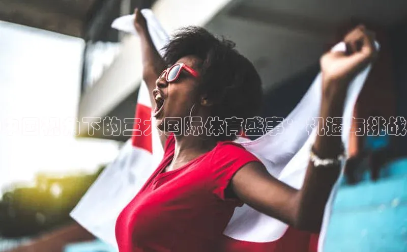 中国视角下的三大国际体育盛事：机遇与挑战