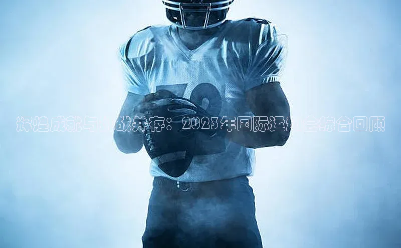 辉煌成就与挑战并存：2023年国际运动会综合回顾