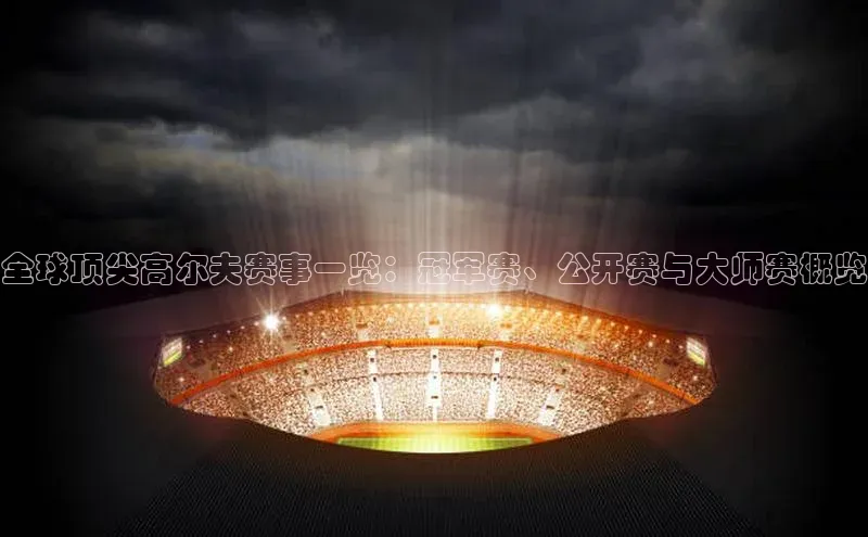 全球顶尖高尔夫赛事一览：冠军赛、公开赛与大师赛概览