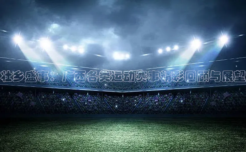 壮乡盛事：广西各类运动赛事精彩回顾与展望