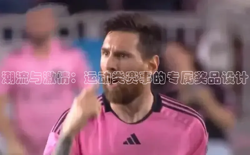 潮流与激情：运动类赛事的专属奖品设计