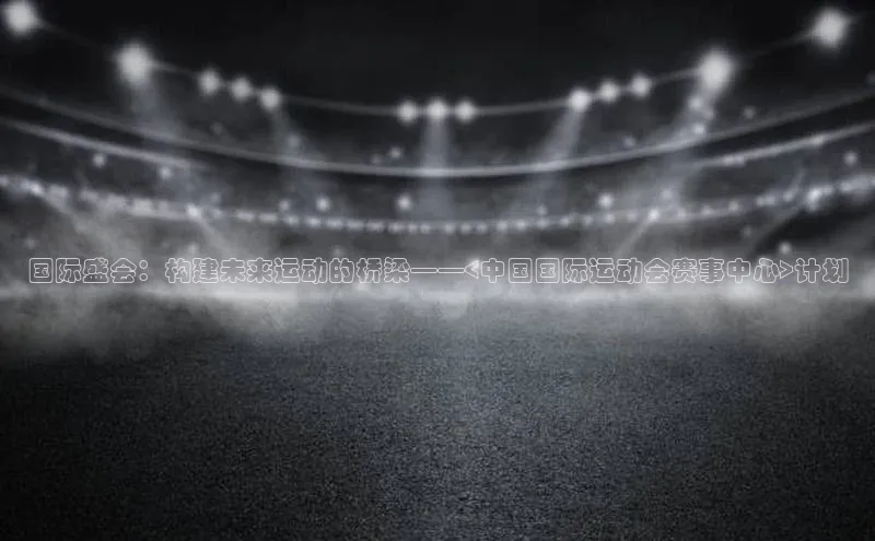 国际盛会：构建未来运动的桥梁——<中国国际运动会赛事中心>计划