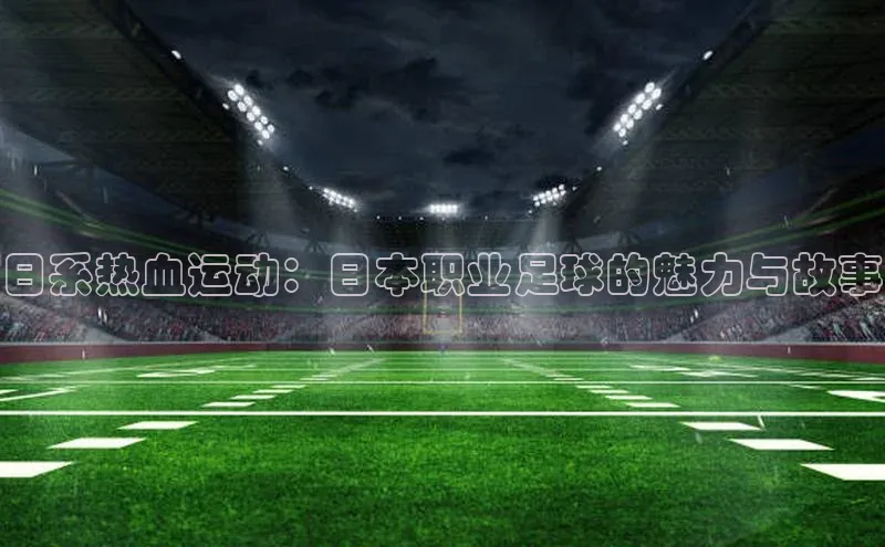 日系热血运动：日本职业足球的魅力与故事