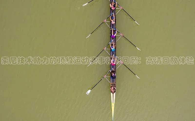 索尼技术助力的顶级运动赛事精彩回顾：高清回放体验