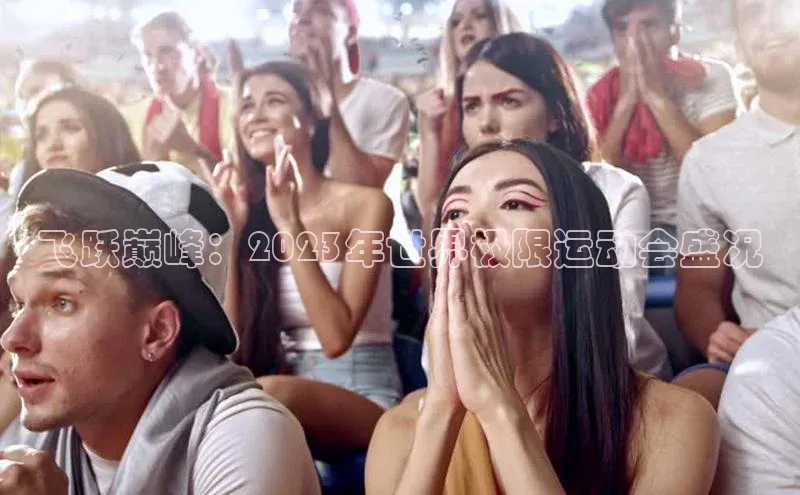 飞跃巅峰：2023年世界极限运动会盛况