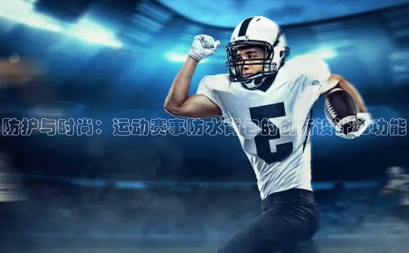 防护与时尚：运动赛事防水背包的创新设计和功能