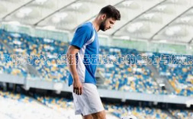 飞跃对决：投掷运动赛事的魅力与极限