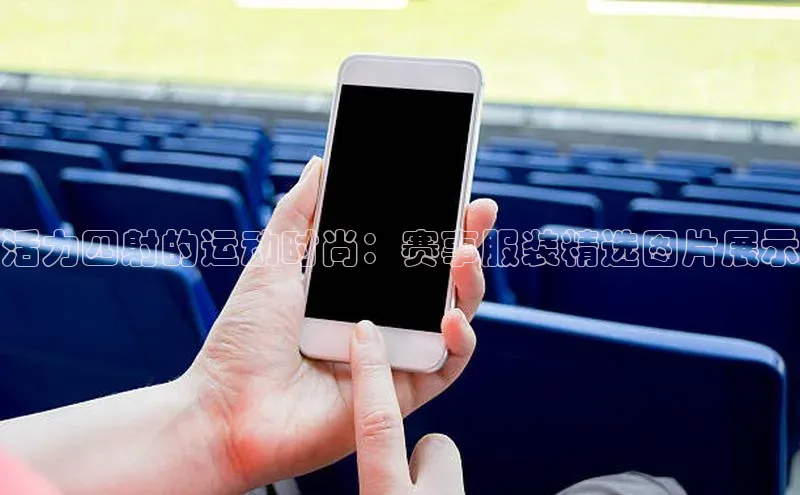 活力四射的运动时尚：赛事服装精选图片展示