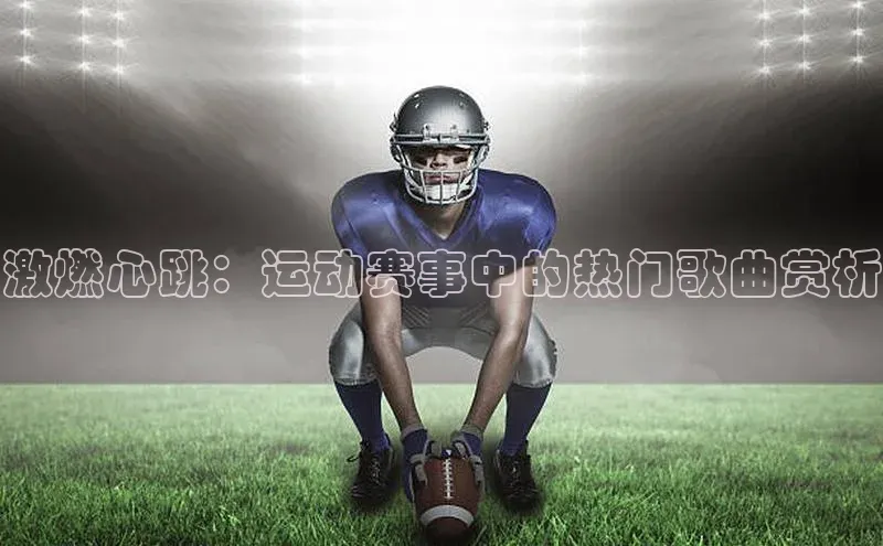 激燃心跳：运动赛事中的热门歌曲赏析
