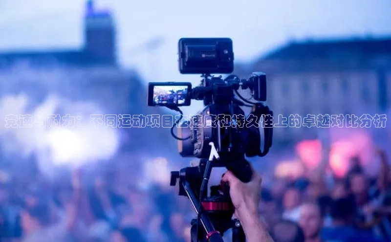 竞速与耐力：不同运动项目在速度和持久性上的卓越对比分析