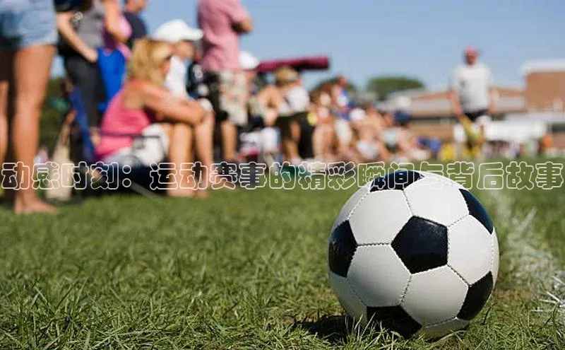 动感时刻：运动赛事的精彩瞬间与背后故事