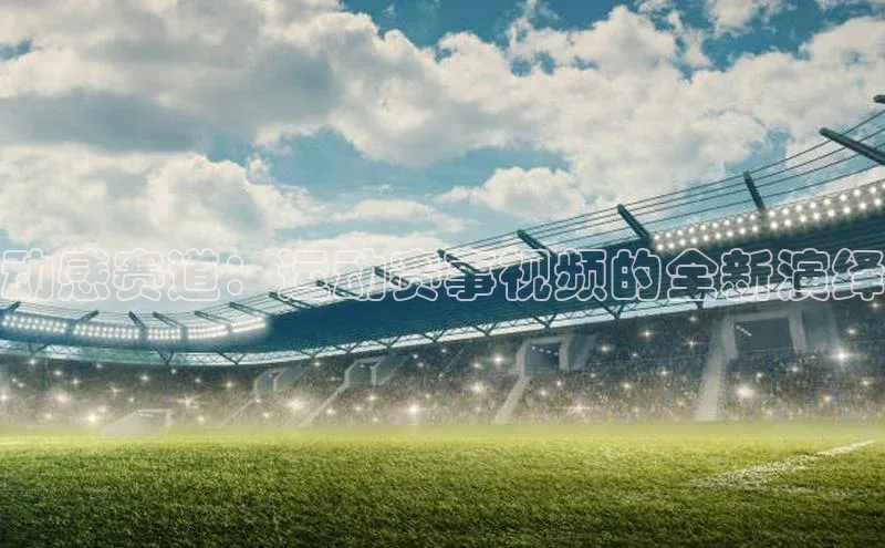 动感赛道：运动赛事视频的全新演绎