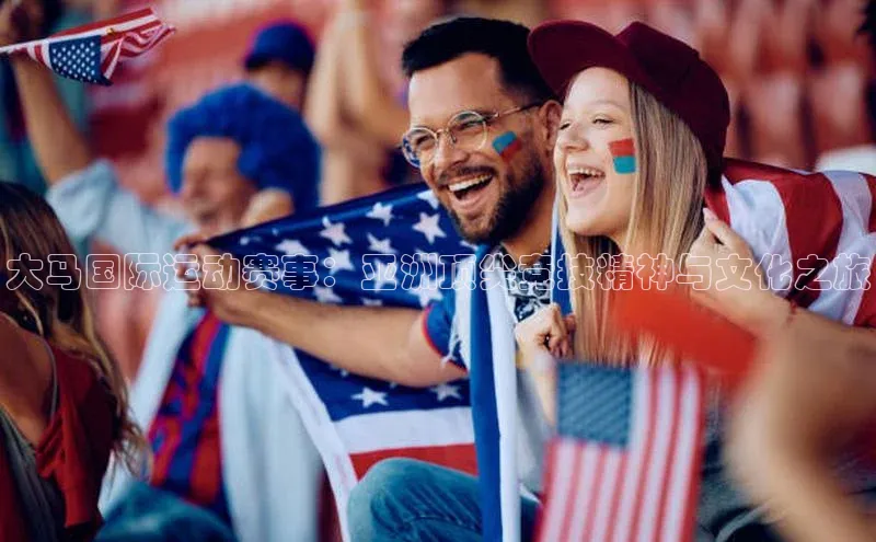 大马国际运动赛事：亚洲顶尖竞技精神与文化之旅