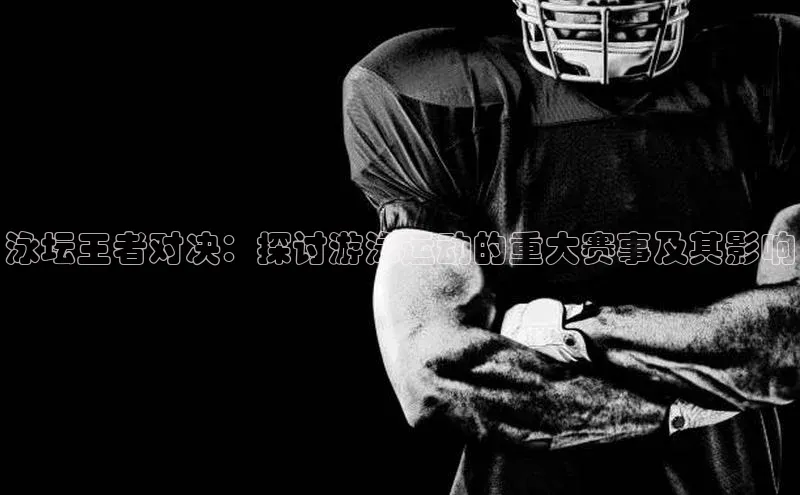 泳坛王者对决：探讨游泳运动的重大赛事及其影响