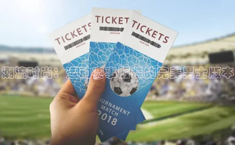 潮流时尚：运动赛事服装的完美男士版本