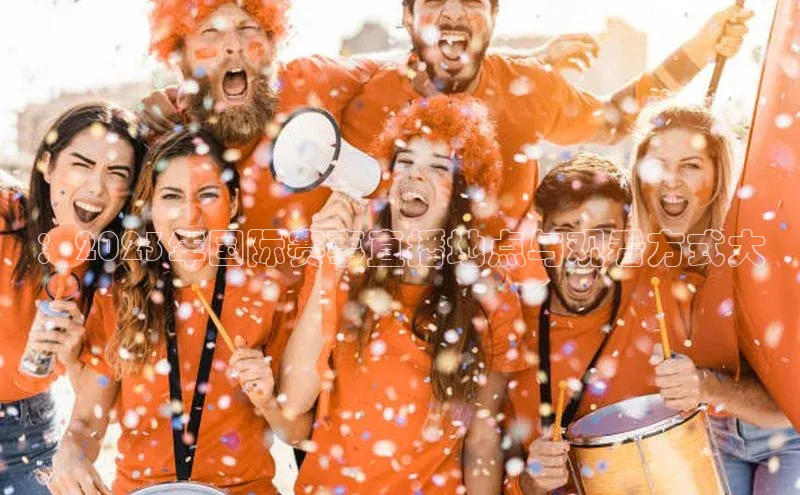 ：2023年国际赛事直播地点与观看方式大