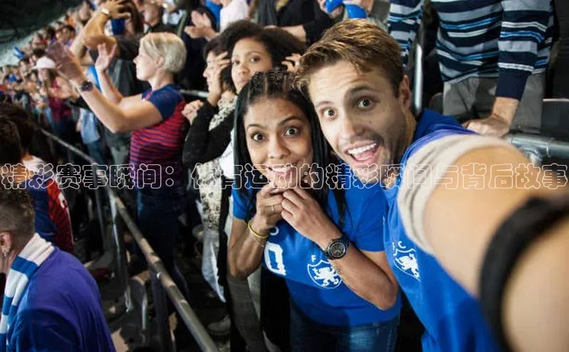精彩赛事瞬间：体育运动的精彩瞬间与背后故事